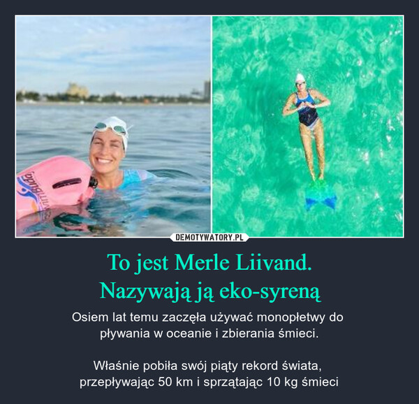 To jest Merle Liivand.Nazywają ją eko-syreną – Osiem lat temu zaczęła używać monopłetwy do pływania w oceanie i zbierania śmieci.Właśnie pobiła swój piąty rekord świata, przepływając 50 km i sprzątając 10 kg śmieci mBuda