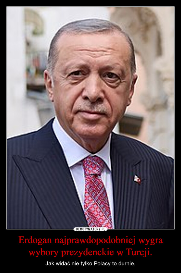 Erdogan najprawdopodobniej wygra wybory prezydenckie w Turcji. – Jak widać nie tylko Polacy to durnie. 