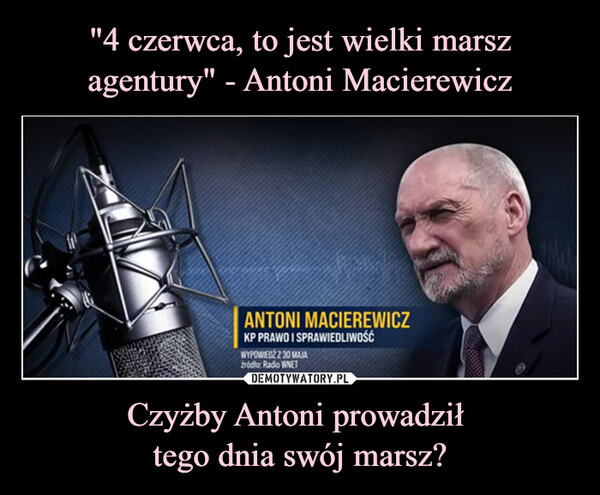 "4 czerwca, to jest wielki marsz agentury" - Antoni Macierewicz Czyżby Antoni prowadził 
tego dnia swój marsz?