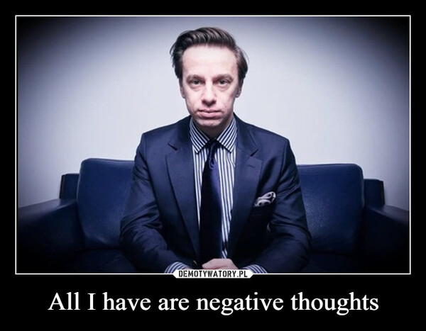 All I have are negative thoughts –  