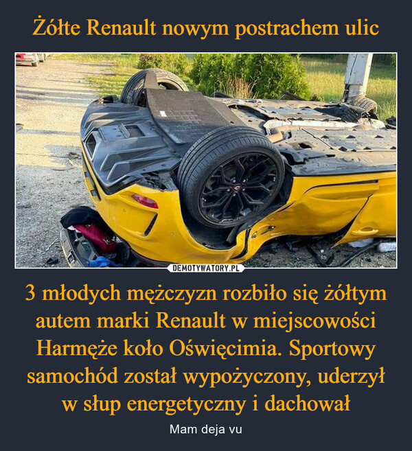 3 młodych mężczyzn rozbiło się żółtym autem marki Renault w miejscowości Harmęże koło Oświęcimia. Sportowy samochód został wypożyczony, uderzył w słup energetyczny i dachował – Mam deja vu T