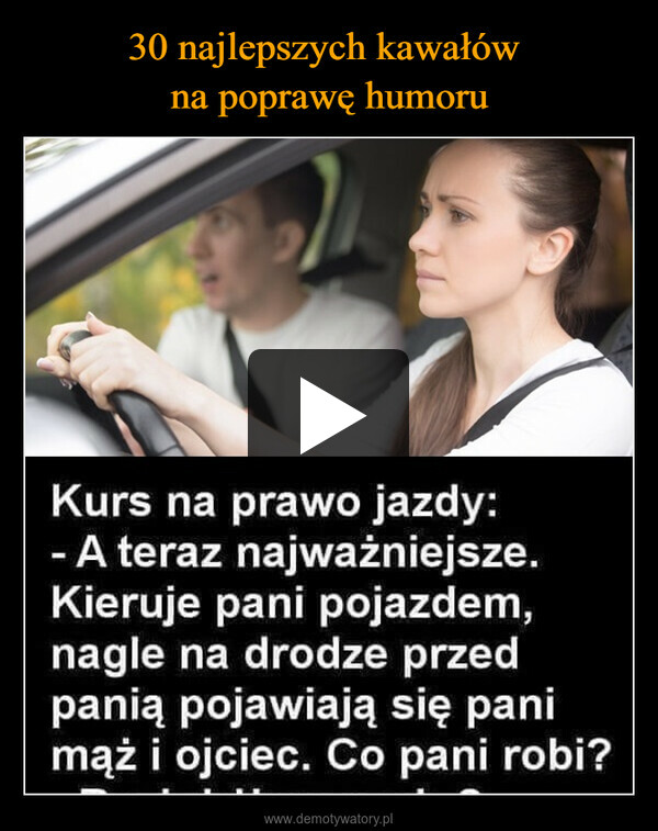  –  Kurs na prawo jazdy:- A teraz najważniejsze.Kieruje pani pojazdem,nagle na drodze przedpanią pojawiają się panimąż i ojciec. Co pani robi?