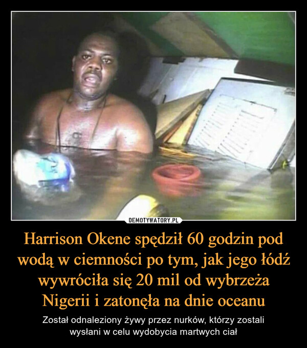 Harrison Okene spędził 60 godzin pod wodą w ciemności po tym, jak jego łódź wywróciła się 20 mil od wybrzeża Nigerii i zatonęła na dnie oceanu – Został odnaleziony żywy przez nurków, którzy zostaliwysłani w celu wydobycia martwych ciał GOR