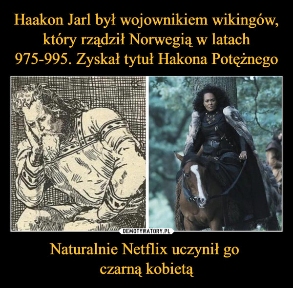 Haakon Jarl był wojownikiem wikingów, który rządził Norwegią w latach 975-995. Zyskał tytuł Hakona Potężnego Naturalnie Netflix uczynił go 
czarną kobietą