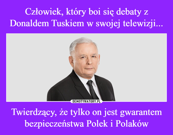 Twierdzący, że tylko on jest gwarantem bezpieczeństwa Polek i Polaków –  