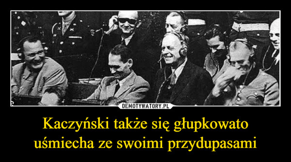 Kaczyński także się głupkowato uśmiecha ze swoimi przydupasami –  