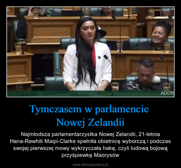 Tymczasem w parlamencie Nowej Zelandii – Najmłodsza parlamentarzystka Nowej Zelandii, 21-letnia Hana-Rawhiti Maipi-Clarke spełniła obietnicę wyborczą i podczas swojej pierwszej mowy wykrzyczała hakę, czyli ludową bojową przyśpiewkę Maorysów NZADDR