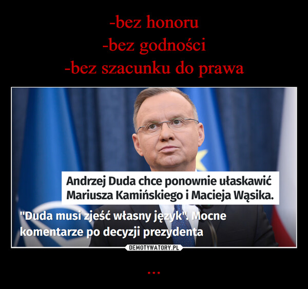 ... –  Andrzej Duda chce ponownie ułaskawićMariusza Kamińskiego i Macieja Wąsika."Duda musi zjeść własny język" Mocnekomentarze po decyzji prezydenta