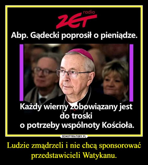 Ludzie zmądrzeli i nie chcą sponsorować przedstawicieli Watykanu. –  radioAbp. Gądecki poprosił o pieniądze.PKażdy wierny zobowiązany jestdo troskio potrzeby wspólnoty Kościoła.