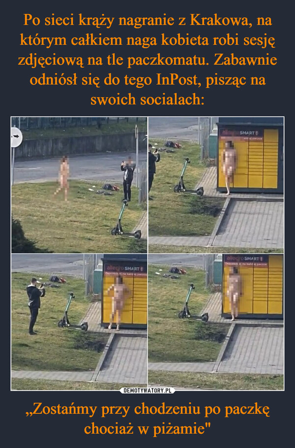Po sieci krąży nagranie z Krakowa, na którym całkiem naga kobieta robi sesję zdjęciową na tle paczkomatu. Zabawnie odniósł się do tego InPost, pisząc na swoich socialach: „Zostańmy przy chodzeniu po paczkę chociaż w piżamie"