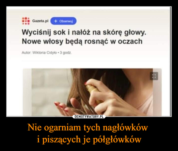 Nie ogarniam tych nagłówków i piszących je półgłówków –  Gazeta.pl +ObserwujWyciśnij sok i nałóż na skórę głowy.Nowe włosy będą rosnąć w oczachAutor: Wiktoria Cidylo 3 godz.