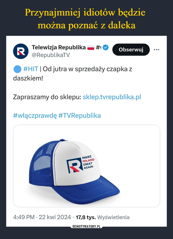  –  RTelewizja Republika #1@RepublikaTVObserwuj#HIT | Od jutra w sprzedaży czapka zdaszkiem!Zapraszamy do sklepu: sklep.tvrepublika.pl#włączprawdę #TVRepublikaMAKEPOLANDGREATAGAINRE4:49 PM - 22 kwi 2024 17,8 tys. Wyświetlenia•