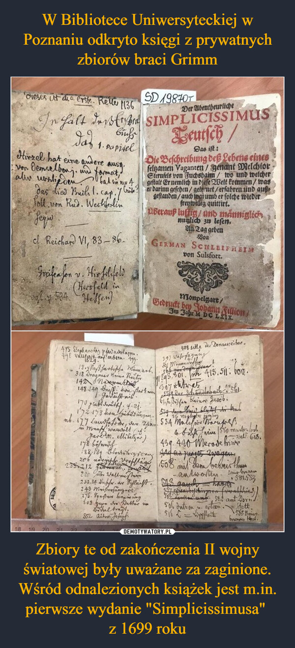 W Bibliotece Uniwersyteckiej w Poznaniu odkryto księgi z prywatnych zbiorów braci Grimm Zbiory te od zakończenia II wojny światowej były uważane za zaginione. Wśród odnalezionych książek jest m.in. pierwsze wydanie "Simplicissimusa" 
z 1699 roku